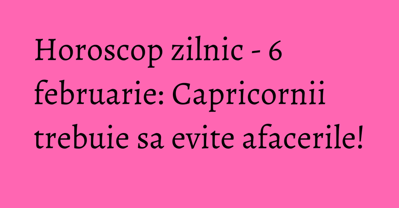 Horoscop zilnic - 6 februarie: Capricornii trebuie sa evite afacerile!
