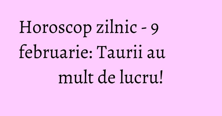 Horoscop zilnic - 9 februarie: Taurii au mult de lucru! Horoscop zilnic - 9 februarie: Taurii au mult de lucru!