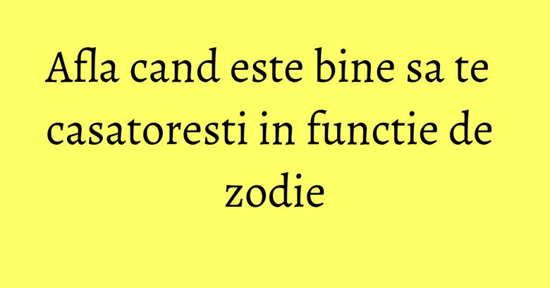 Afla cand este bine sa te casatoresti in functie de zodie Afla cand este bine sa te casatoresti in functie de zodie