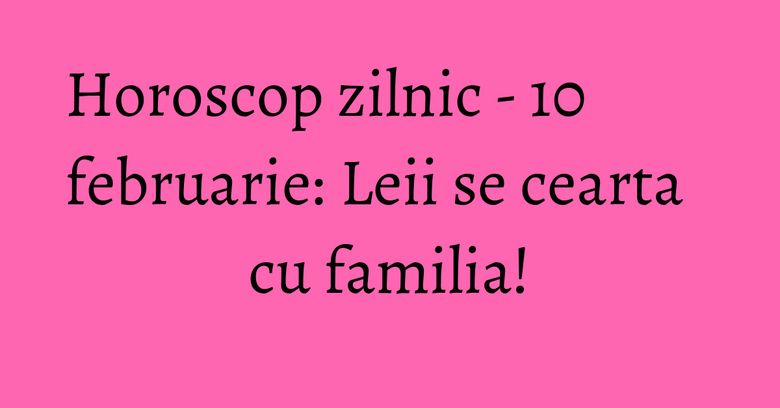 Horoscop zilnic - 10 februarie: Leii se cearta cu familia!