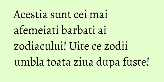 Acestia sunt cei mai afemeiati barbati ai zodiacului! Uite ce zodii umbla toata ziua dupa fuste!