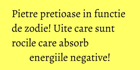 Pietre pretioase in functie de zodie! Uite care sunt rocile care absorb energiile negative!