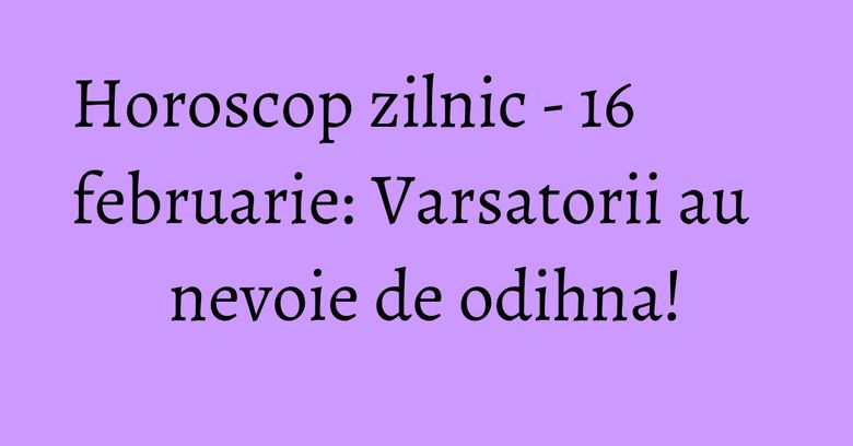 Horoscop zilnic - 16 februarie: Varsatorii au nevoie de odihna! Horoscop zilnic - 16 februarie: Varsatorii au nevoie de odihna!