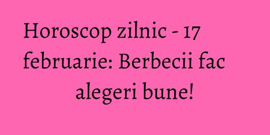 Horoscop zilnic - 17 februarie: Berbecii fac alegeri bune!