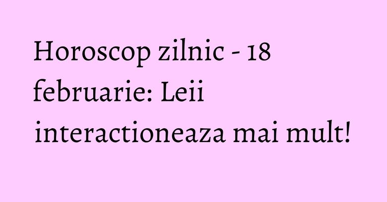 Horoscop zilnic - 18 februarie: Leii interactioneaza mai mult! Horoscop zilnic - 18 februarie: Leii interactioneaza mai mult!