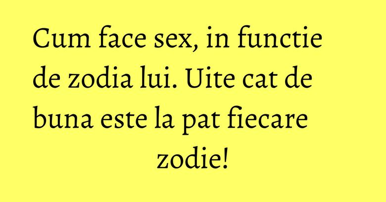 Cum face sex, in functie de zodia lui. Uite cat de buna este la pat fiecare zodie!
