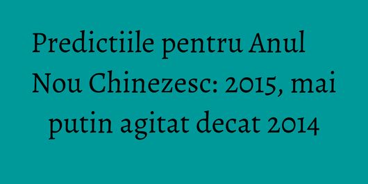 Predictiile pentru Anul Nou Chinezesc: 2015, mai putin agitat decat 2014