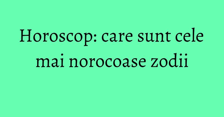 Horoscop: care sunt cele mai norocoase zodii Horoscop: care sunt cele mai norocoase zodii