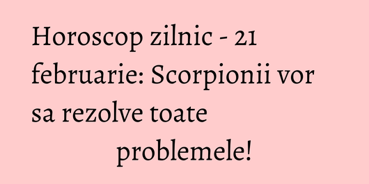 Horoscop zilnic - 21 februarie: Scorpionii vor sa rezolve toate problemele!