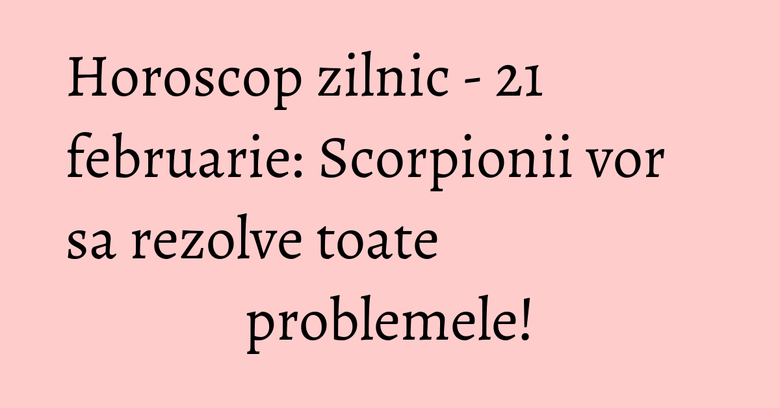 Horoscop zilnic - 21 februarie: Scorpionii vor sa rezolve toate problemele! Horoscop zilnic - 21 februarie: Scorpionii vor sa rezolve toate problemele!