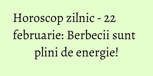 Horoscop zilnic - 22 februarie: Berbecii sunt plini de energie!