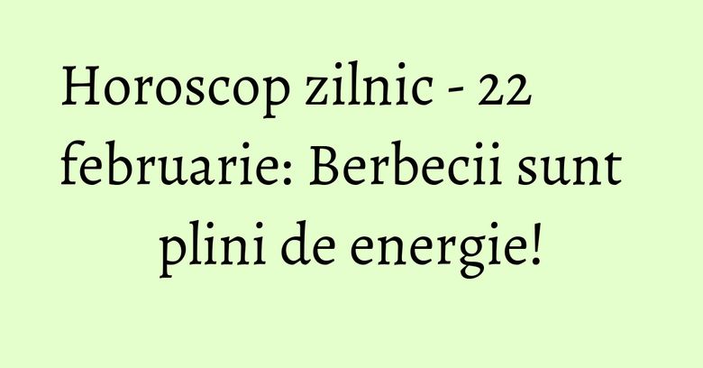 Horoscop zilnic - 22 februarie: Berbecii sunt plini de energie!