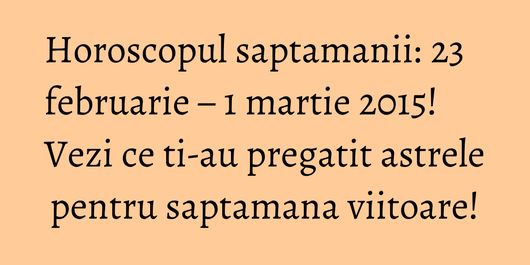 Horoscopul saptamanii: 23 februarie – 1 martie 2015! Vezi ce ti-au pregatit astrele pentru saptamana viitoare!