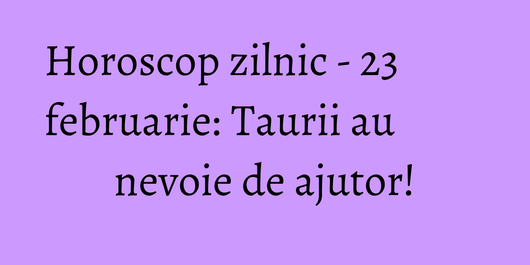 Horoscop zilnic - 23 februarie: Taurii au nevoie de ajutor!