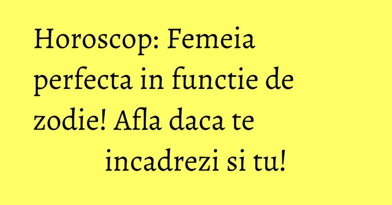 Horoscop: Femeia perfecta in functie de zodie! Afla daca te incadrezi si tu! Horoscop: Femeia perfecta in functie de zodie! Afla daca te incadrezi si tu!