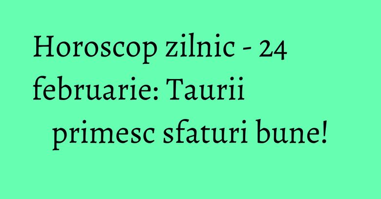 Horoscop zilnic - 24 februarie: Taurii primesc sfaturi bune! Horoscop zilnic - 24 februarie: Taurii primesc sfaturi bune!