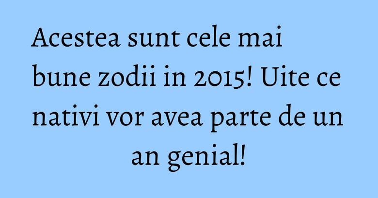 Acestea sunt cele mai bune zodii in 2015! Uite ce nativi vor avea parte de un an genial!