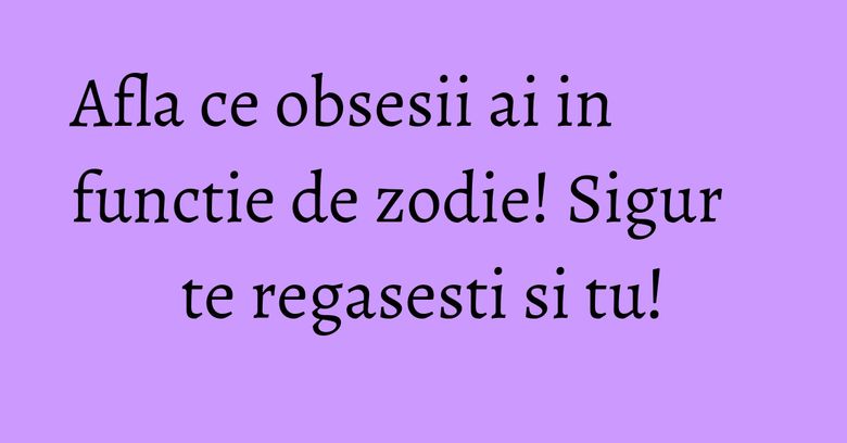 Afla ce obsesii ai in functie de zodie! Sigur te regasesti si tu! Afla ce obsesii ai in functie de zodie! Sigur te regasesti si tu!
