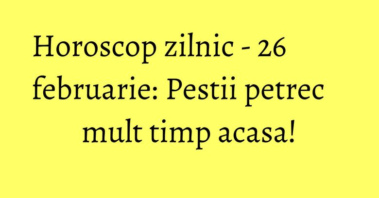 Horoscop zilnic - 26 februarie: Pestii petrec mult timp acasa! Horoscop zilnic - 26 februarie: Pestii petrec mult timp acasa!
