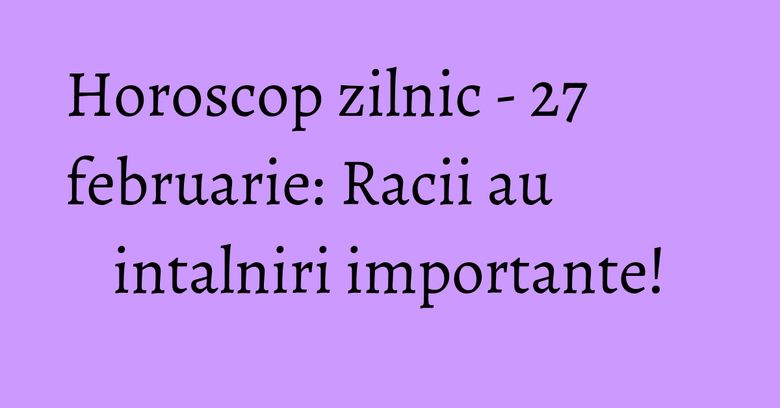 Horoscop zilnic - 27 februarie: Racii au intalniri importante! Horoscop zilnic - 27 februarie: Racii au intalniri importante!