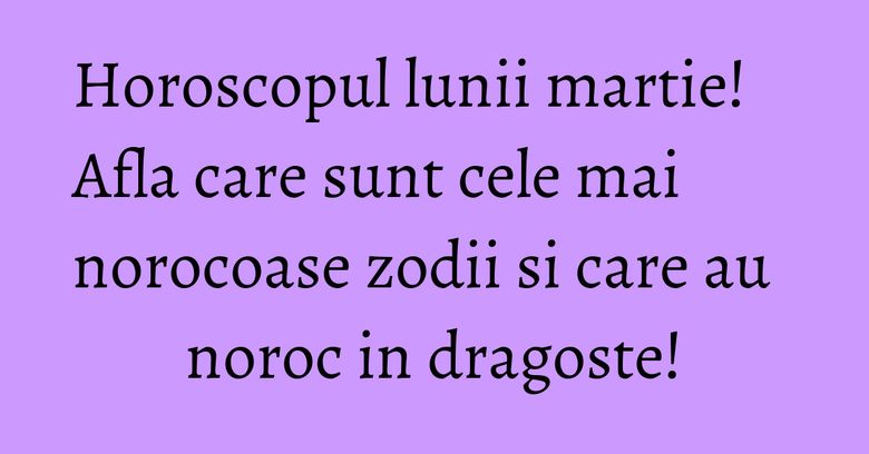 Horoscopul lunii martie! Afla care sunt cele mai norocoase zodii si care au noroc in dragoste! Horoscopul lunii martie! Afla care sunt cele mai norocoase zodii si care au noroc in dragoste!