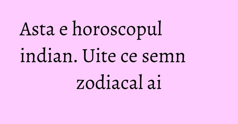 Asta e horoscopul indian. Uite ce semn zodiacal ai Asta e horoscopul indian. Uite ce semn zodiacal ai