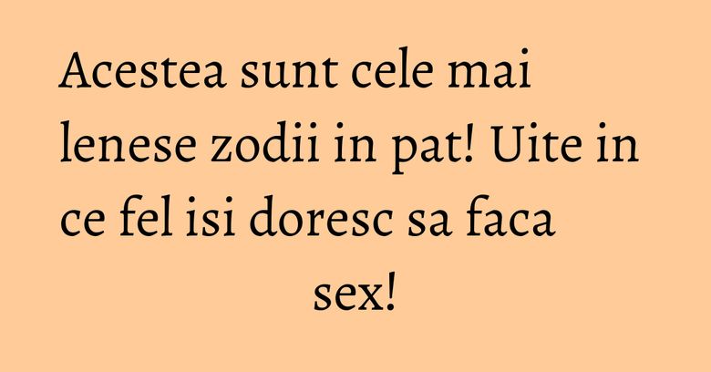 Acestea sunt cele mai lenese zodii in pat! Uite in ce fel isi doresc sa faca sex!