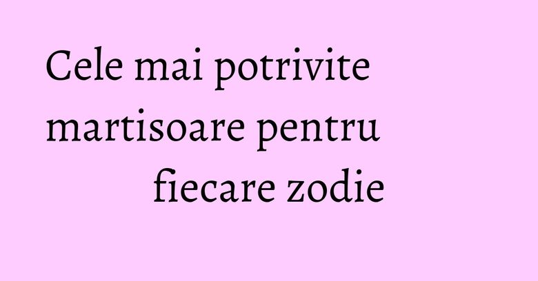 Cele mai potrivite martisoare pentru fiecare zodie Cele mai potrivite martisoare pentru fiecare zodie
