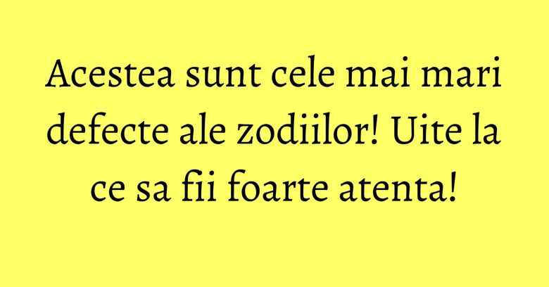 Acestea sunt cele mai mari defecte ale zodiilor! Uite la ce sa fii foarte atenta!