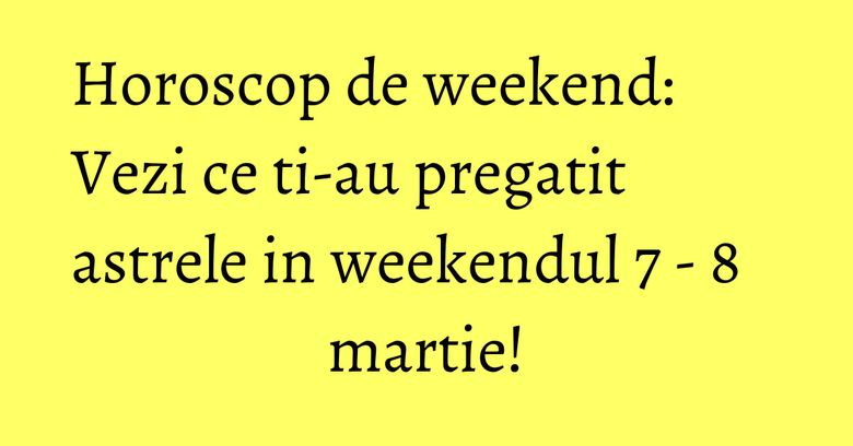 Horoscop de weekend: Vezi ce ti-au pregatit astrele in weekendul 7 - 8 martie!