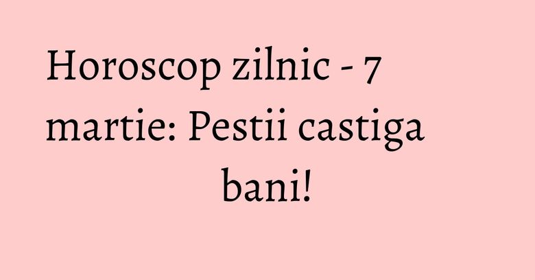 Horoscop zilnic - 7 martie: Pestii castiga bani! Horoscop zilnic - 7 martie: Pestii castiga bani!