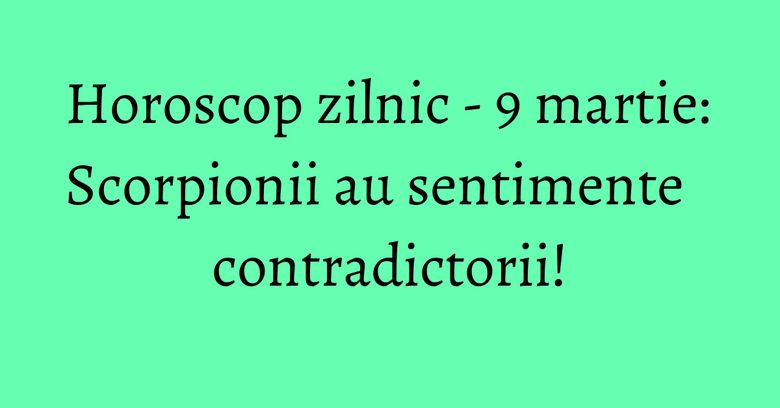 Horoscop zilnic - 9 martie: Scorpionii au sentimente contradictorii! Horoscop zilnic - 9 martie: Scorpionii au sentimente contradictorii!