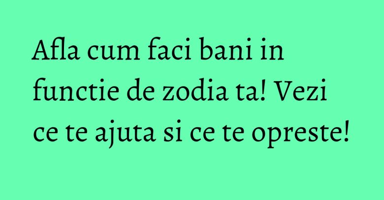 Afla cum faci bani in functie de zodia ta! Vezi ce te ajuta si ce te opreste!