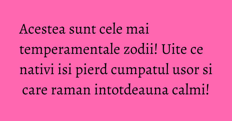 Acestea sunt cele mai temperamentale zodii! Uite ce nativi isi pierd cumpatul usor si care raman intotdeauna calmi! Acestea sunt cele mai temperamentale zodii! Uite ce nativi isi pierd cumpatul usor si care raman intotdeauna calmi!