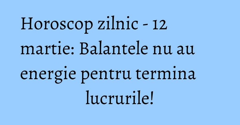 Horoscop zilnic - 12 martie: Balantele nu au energie pentru termina lucrurile! Horoscop zilnic - 12 martie: Balantele nu au energie pentru termina lucrurile!