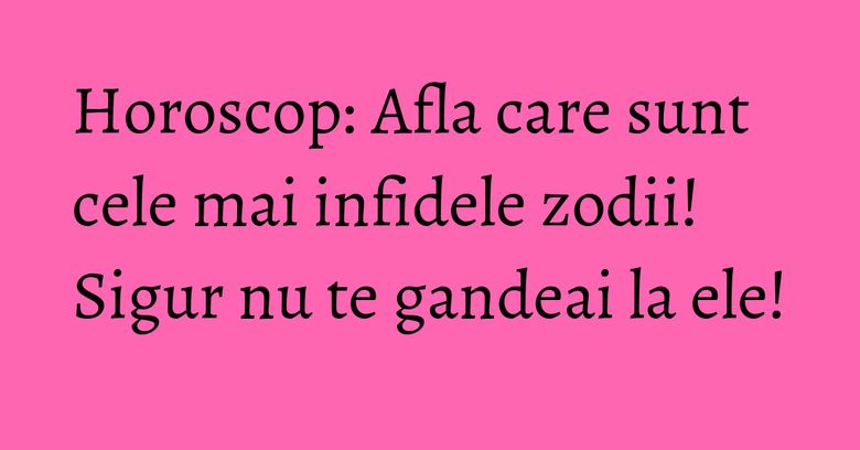 Horoscop: Afla care sunt cele mai infidele zodii! Sigur nu te gandeai la ele!