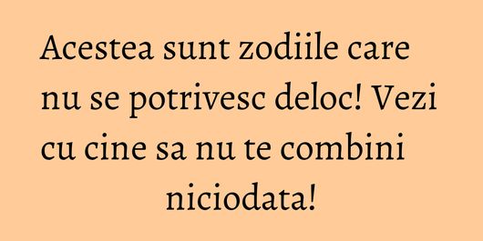 Acestea sunt zodiile care nu se potrivesc deloc! Vezi cu cine sa nu te combini niciodata!