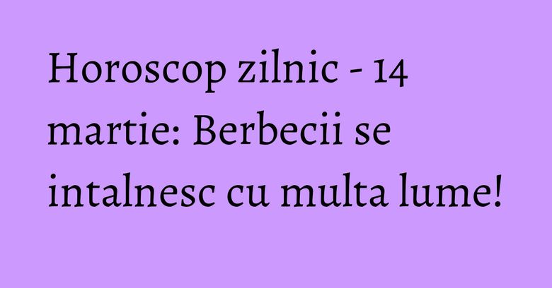 Horoscop zilnic - 14 martie: Berbecii se intalnesc cu multa lume!