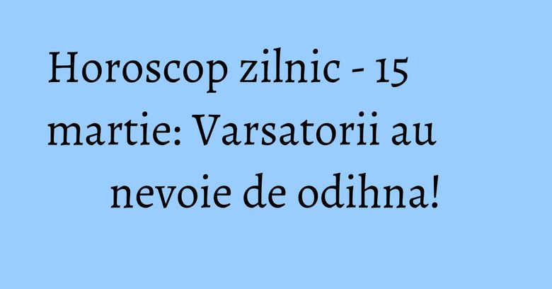 Horoscop zilnic - 15 martie: Varsatorii au nevoie de odihna! Horoscop zilnic - 15 martie: Varsatorii au nevoie de odihna!