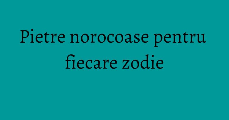Pietre norocoase pentru fiecare zodie Pietre norocoase pentru fiecare zodie