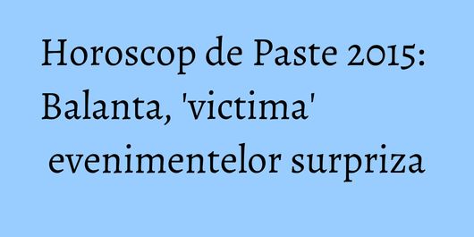 Horoscop de Paste 2015: Balanta, 'victima' evenimentelor surpriza