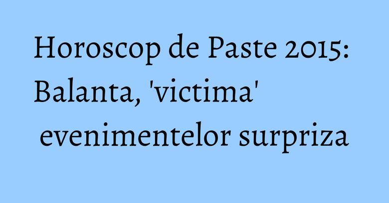 Horoscop de Paste 2015: Balanta, 'victima' evenimentelor surpriza Horoscop de Paste 2015: Balanta, 'victima' evenimentelor surpriza