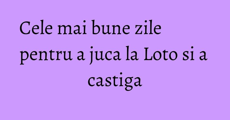 Cele mai bune zile pentru a juca la Loto si a castiga