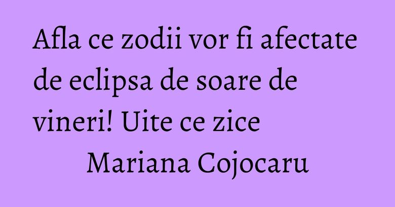 Afla ce zodii vor fi afectate de eclipsa de soare de vineri! Uite ce zice Mariana Cojocaru Afla ce zodii vor fi afectate de eclipsa de soare de vineri! Uite ce zice Mariana Cojocaru