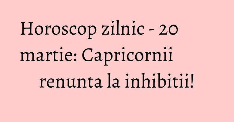 Horoscop zilnic - 20 martie: Capricornii renunta la inhibitii! Horoscop zilnic - 20 martie: Capricornii renunta la inhibitii!