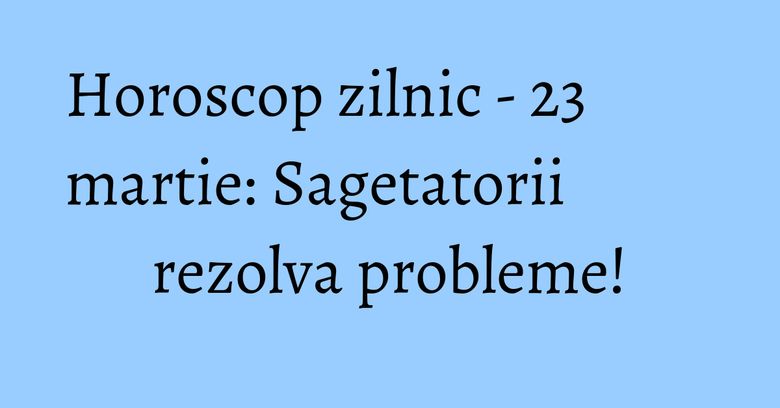 Horoscop zilnic - 23 martie: Sagetatorii rezolva probleme! Horoscop zilnic - 23 martie: Sagetatorii rezolva probleme!
