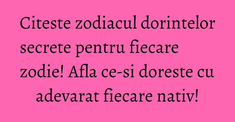 Citeste zodiacul dorintelor secrete pentru fiecare zodie! Afla ce-si doreste cu adevarat fiecare nativ! Citeste zodiacul dorintelor secrete pentru fiecare zodie! Afla ce-si doreste cu adevarat fiecare nativ!