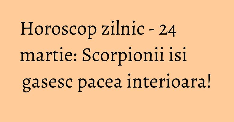 Horoscop zilnic - 24 martie: Scorpionii isi gasesc pacea interioara! Horoscop zilnic - 24 martie: Scorpionii isi gasesc pacea interioara!