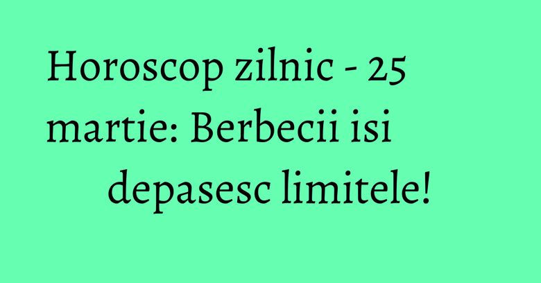 Horoscop zilnic - 25 martie: Berbecii isi depasesc limitele! Horoscop zilnic - 25 martie: Berbecii isi depasesc limitele!