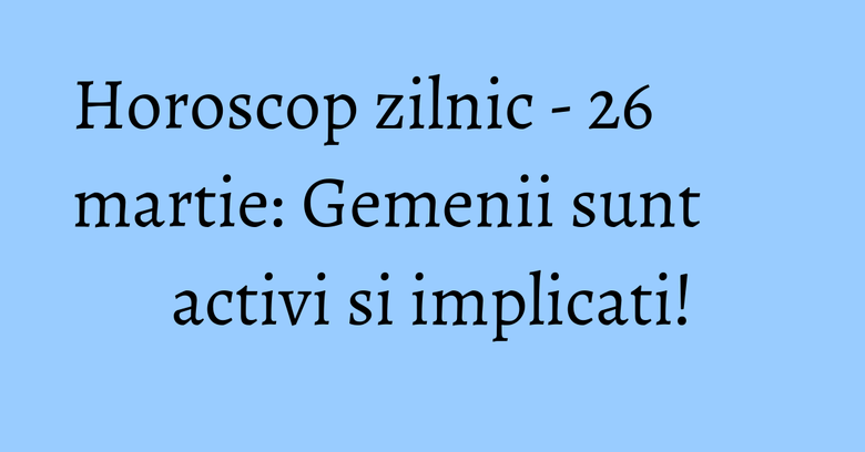 Horoscop zilnic - 26 martie: Gemenii sunt activi si implicati! Horoscop zilnic - 26 martie: Gemenii sunt activi si implicati!